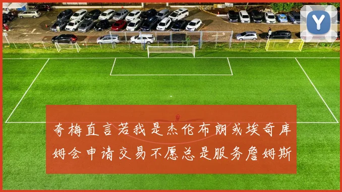 夸梅直言若我是杰伦布朗或埃奇库姆会申请交易不愿总是服务詹姆斯