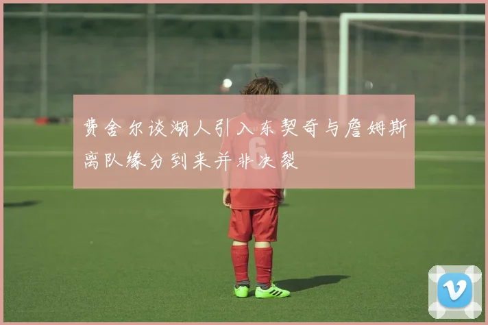 费舍尔谈湖人引入东契奇与詹姆斯离队缘分到来并非决裂