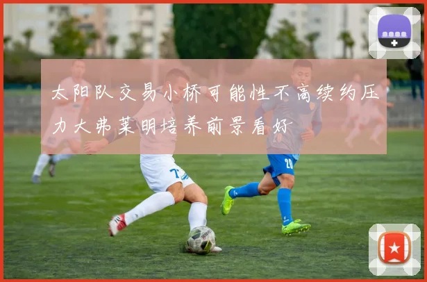 太阳队交易小桥可能性不高续约压力大弗莱明培养前景看好