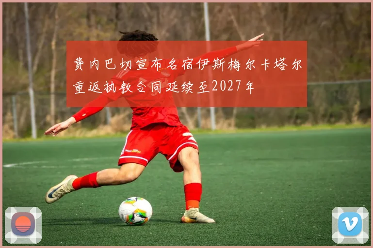 费内巴切宣布名宿伊斯梅尔卡塔尔重返执教合同延续至2027年