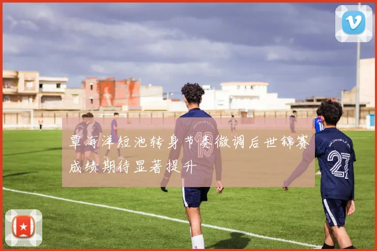 覃海洋短池转身节奏微调后世锦赛成绩期待显著提升