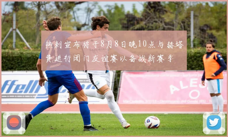 热刺宣布将于8月8日晚10点与赫塔费进行闭门友谊赛以备战新赛季