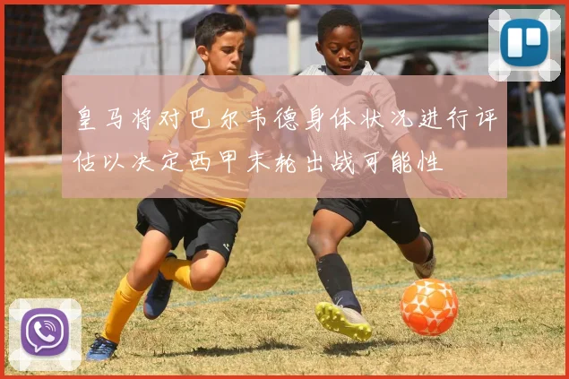 皇马将对巴尔韦德身体状况进行评估以决定西甲末轮出战可能性