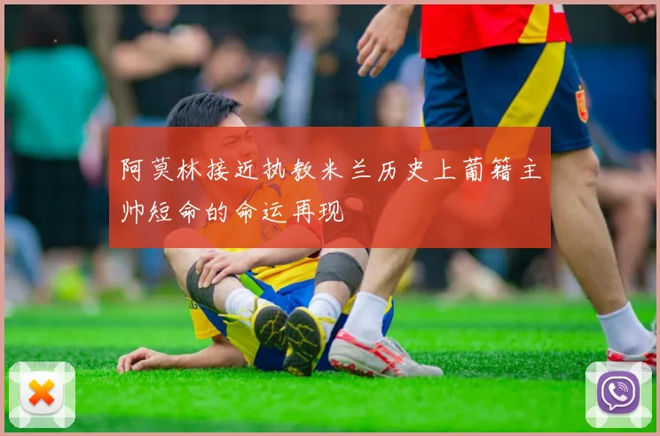 阿莫林接近执教米兰历史上葡籍主帅短命的命运再现