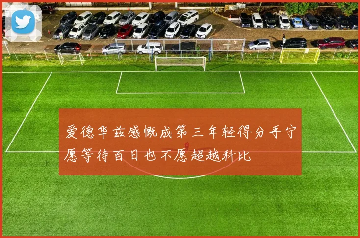 爱德华兹感慨成第三年轻得分手宁愿等待百日也不愿超越科比