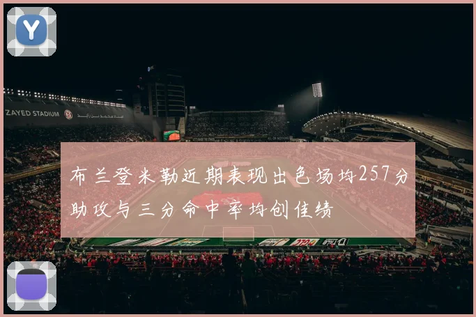 布兰登米勒近期表现出色场均257分助攻与三分命中率均创佳绩