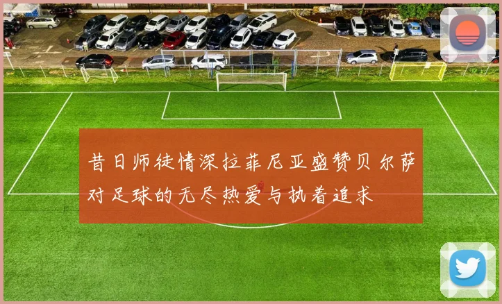 昔日师徒情深拉菲尼亚盛赞贝尔萨对足球的无尽热爱与执着追求