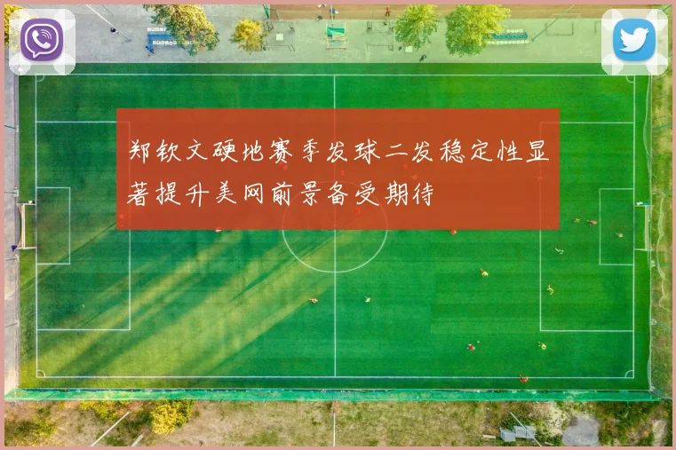 郑钦文硬地赛季发球二发稳定性显著提升美网前景备受期待