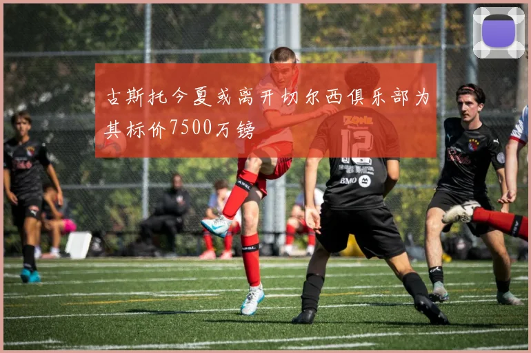 古斯托今夏或离开切尔西俱乐部为其标价7500万镑
