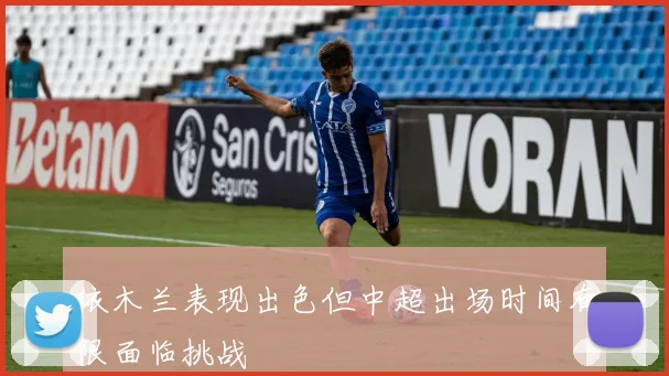 依木兰表现出色但中超出场时间有限面临挑战