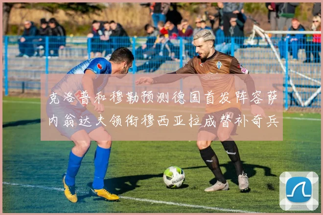 克洛普和穆勒预测德国首发阵容萨内翁达夫领衔穆西亚拉成替补奇兵