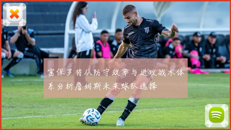 富保罗将从防守效率与进攻战术体系分析詹姆斯未来球队选择