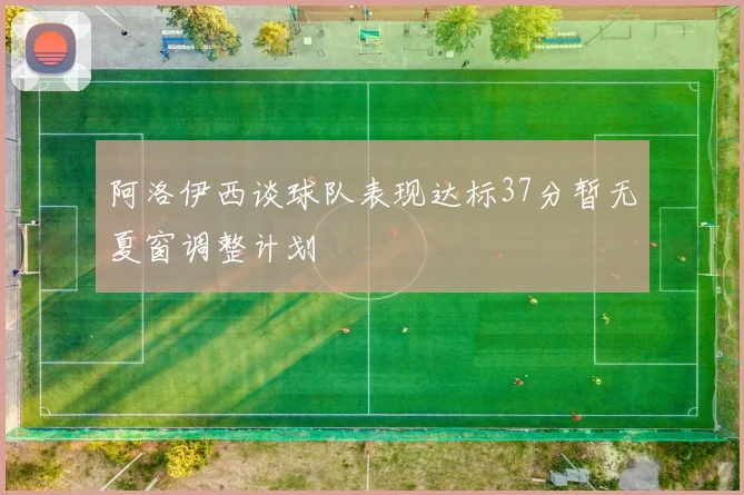 阿洛伊西谈球队表现达标37分暂无夏窗调整计划