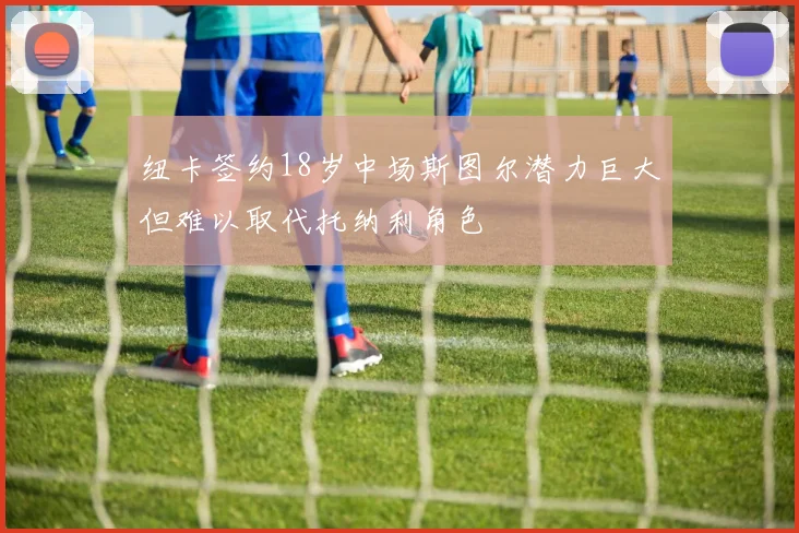 纽卡签约18岁中场斯图尔潜力巨大但难以取代托纳利角色