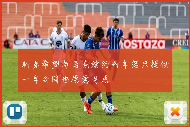 科克希望与马竞续约两年若只提供一年合同也愿意考虑
