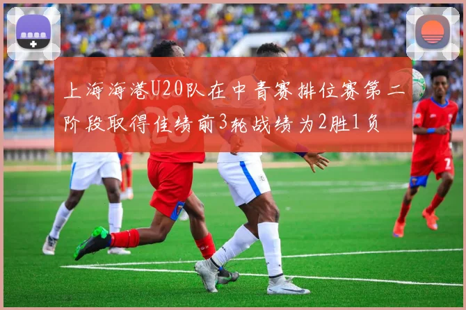 上海海港U20队在中青赛排位赛第二阶段取得佳绩前3轮战绩为2胜1负
