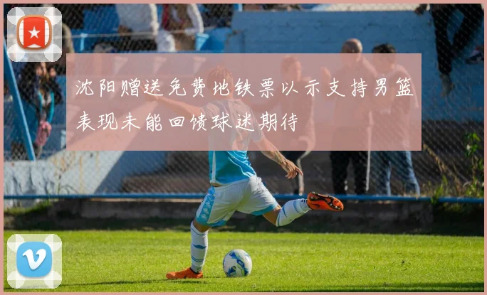 沈阳赠送免费地铁票以示支持男篮表现未能回馈球迷期待