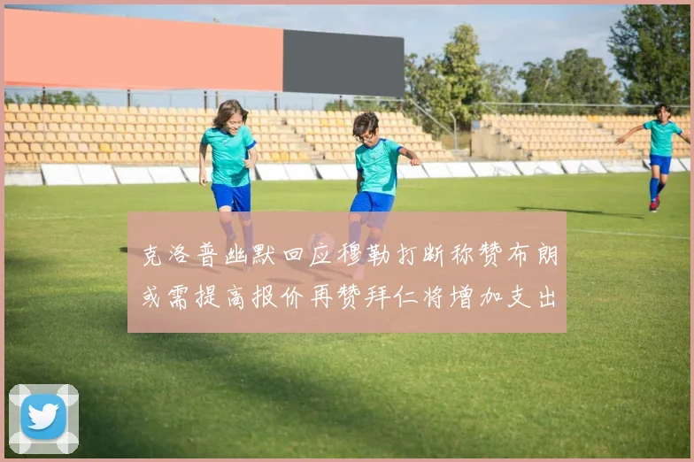 克洛普幽默回应穆勒打断称赞布朗或需提高报价再赞拜仁将增加支出