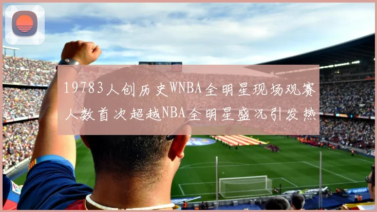 19783人创历史WNBA全明星现场观赛人数首次超越NBA全明星盛况引发热议