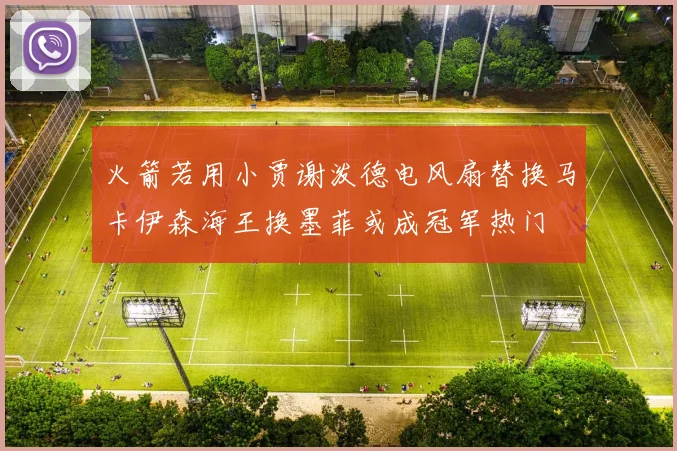 火箭若用小贾谢泼德电风扇替换马卡伊森海王换墨菲或成冠军热门