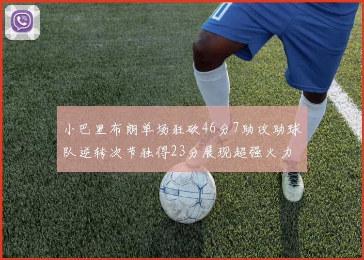 小巴里布朗单场狂砍46分7助攻助球队逆转次节独得23分展现超强火力