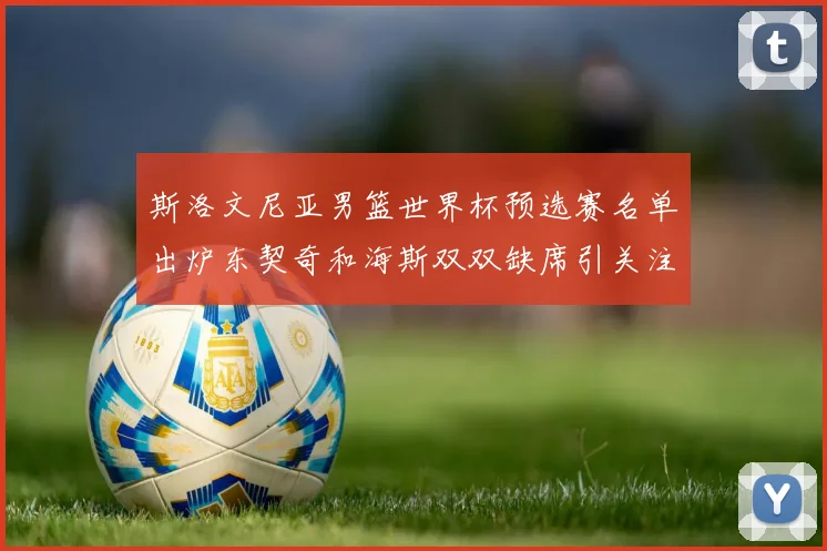 斯洛文尼亚男篮世界杯预选赛名单出炉东契奇和海斯双双缺席引关注