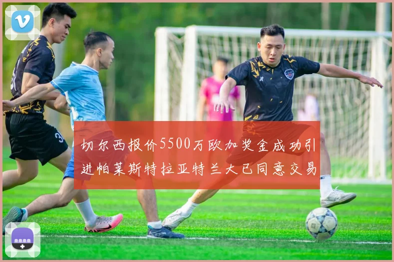 切尔西报价5500万欧加奖金成功引进帕莱斯特拉亚特兰大已同意交易