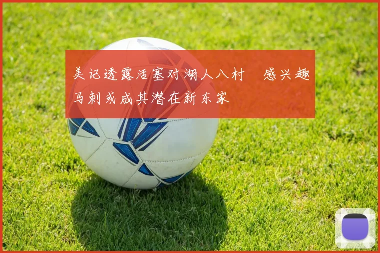 美记透露活塞对湖人八村塁感兴趣马刺或成其潜在新东家