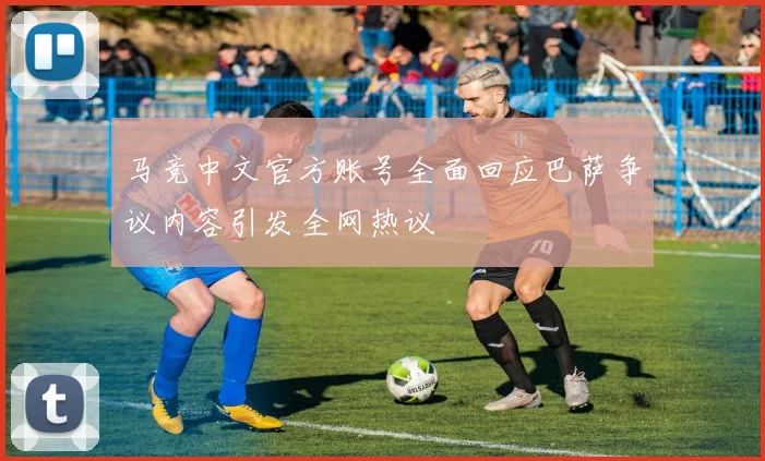 马竞中文官方账号全面回应巴萨争议内容引发全网热议