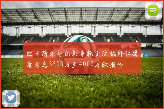 纽卡斯尔与热刺争抢金玟哉拜仁愿意考虑3500万至4000万欧报价
