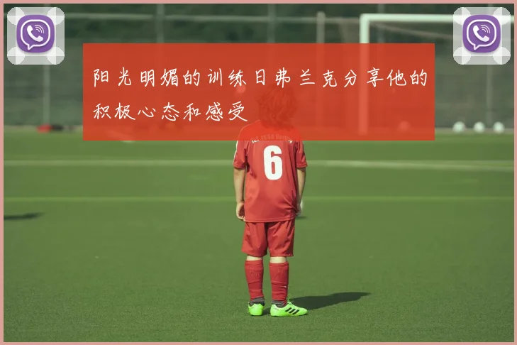 阳光明媚的训练日弗兰克分享他的积极心态和感受