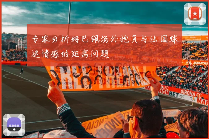 专家分析姆巴佩场外抱负与法国球迷情感的距离问题