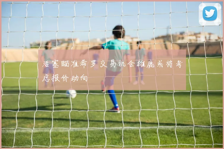 活塞瞄准希罗交易机会雄鹿或将考虑报价动向